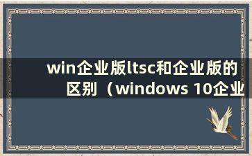 win企业版ltsc和企业版的区别（windows 10企业版ltsc好用吗）